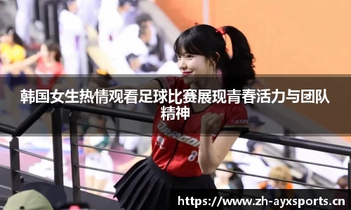 韩国女生热情观看足球比赛展现青春活力与团队精神
