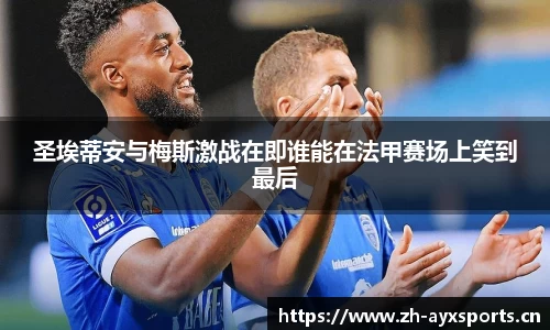 圣埃蒂安与梅斯激战在即谁能在法甲赛场上笑到最后