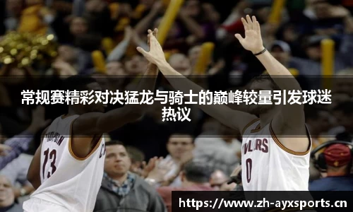 常规赛精彩对决猛龙与骑士的巅峰较量引发球迷热议